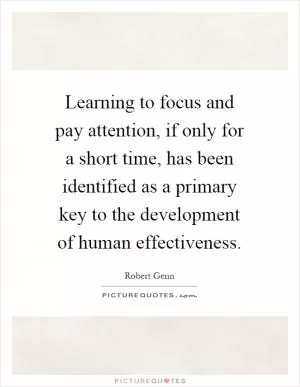 Learning to focus and pay attention, if only for a short time, has been identified as a primary key to the development of human effectiveness Picture Quote #1