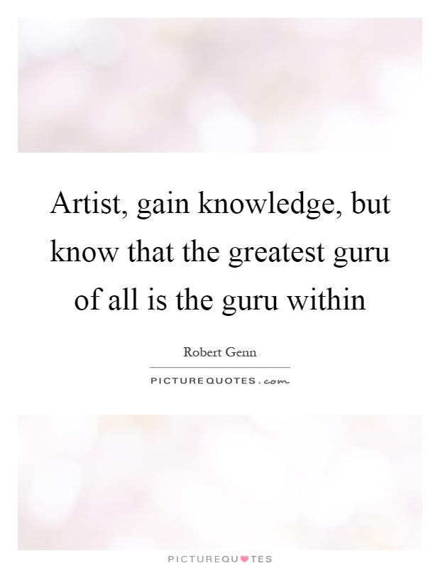 Artist, gain knowledge, but know that the greatest guru of all is the guru within Picture Quote #1