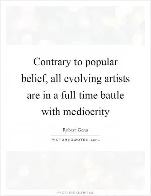 Contrary to popular belief, all evolving artists are in a full time battle with mediocrity Picture Quote #1