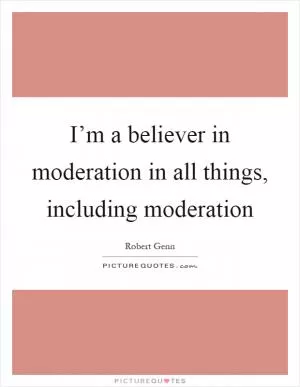 I’m a believer in moderation in all things, including moderation Picture Quote #1