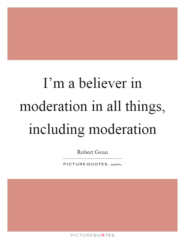 I'm a believer in moderation in all things, including moderation Picture Quote #1
