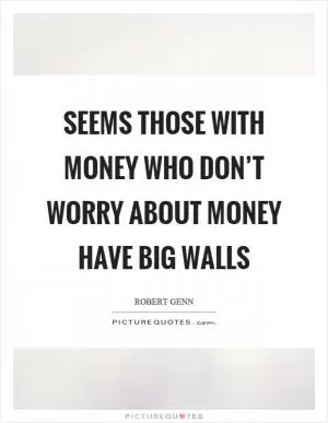 Seems those with money who don’t worry about money have big walls Picture Quote #1