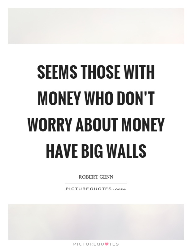 Seems those with money who don't worry about money have big walls Picture Quote #1