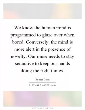We know the human mind is programmed to glaze over when bored. Conversely, the mind is more alert in the presence of novelty. Our muse needs to stay seductive to keep our hands doing the right things Picture Quote #1