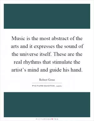 Music is the most abstract of the arts and it expresses the sound of the universe itself. These are the real rhythms that stimulate the artist’s mind and guide his hand Picture Quote #1