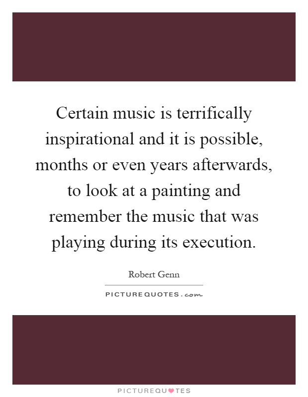 Certain music is terrifically inspirational and it is possible, months or even years afterwards, to look at a painting and remember the music that was playing during its execution Picture Quote #1