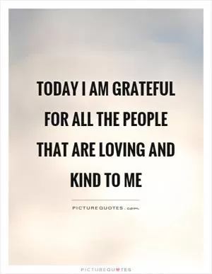 Today I am grateful for all the people that are loving and kind to me Picture Quote #1