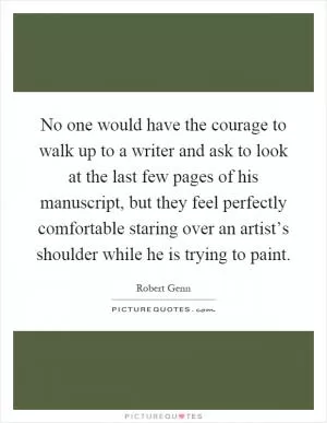 No one would have the courage to walk up to a writer and ask to look at the last few pages of his manuscript, but they feel perfectly comfortable staring over an artist’s shoulder while he is trying to paint Picture Quote #1
