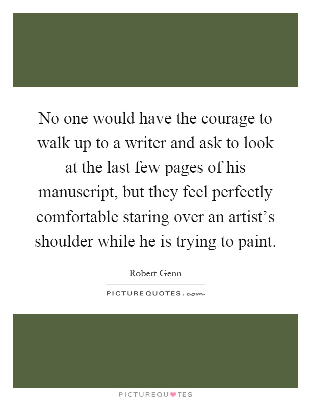 No one would have the courage to walk up to a writer and ask to look at the last few pages of his manuscript, but they feel perfectly comfortable staring over an artist's shoulder while he is trying to paint Picture Quote #1