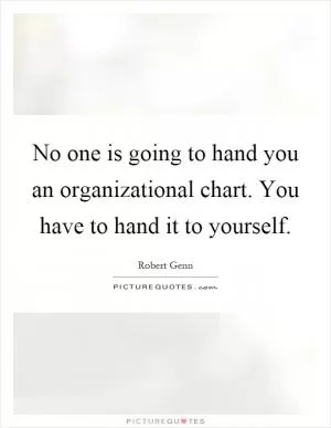 No one is going to hand you an organizational chart. You have to hand it to yourself Picture Quote #1