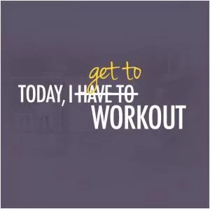 Today, I get to workout Picture Quote #1
