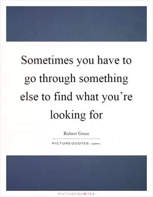 Sometimes you have to go through something else to find what you’re looking for Picture Quote #1