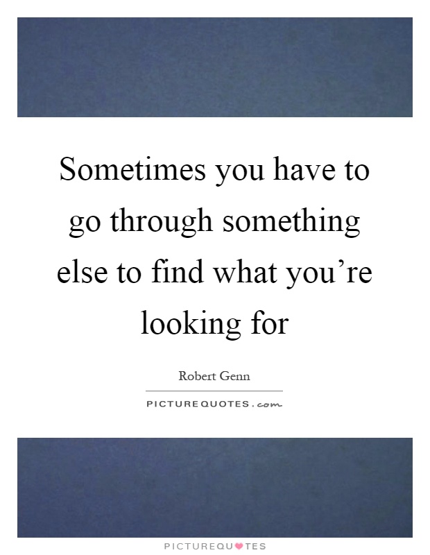 Sometimes you have to go through something else to find what you're looking for Picture Quote #1
