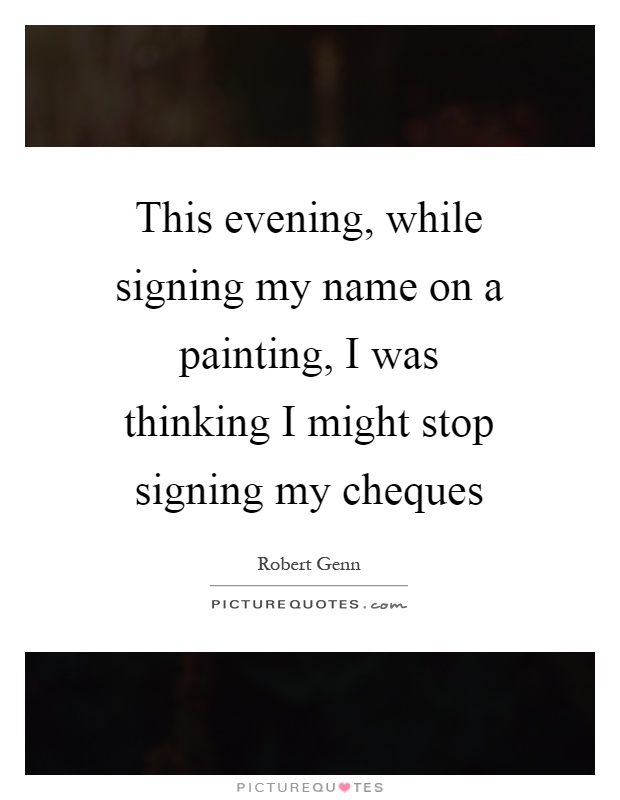 This evening, while signing my name on a painting, I was thinking I might stop signing my cheques Picture Quote #1