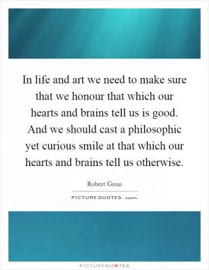 In life and art we need to make sure that we honour that which our hearts and brains tell us is good. And we should cast a philosophic yet curious smile at that which our hearts and brains tell us otherwise Picture Quote #1