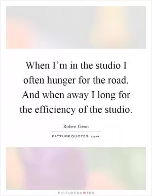 When I’m in the studio I often hunger for the road. And when away I long for the efficiency of the studio Picture Quote #1