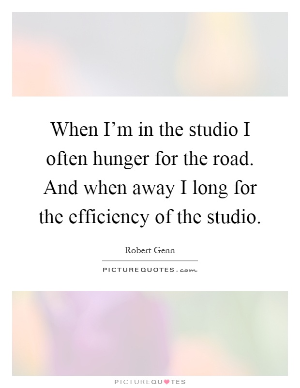 When I'm in the studio I often hunger for the road. And when away I long for the efficiency of the studio Picture Quote #1