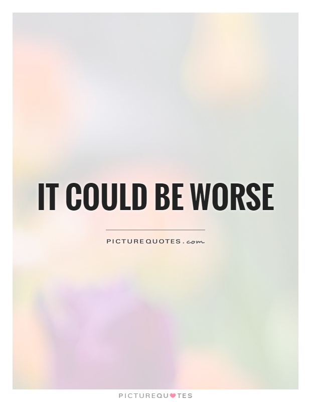 It could be worse Picture Quote #1