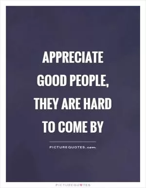 Appreciate good people, they are hard to come by Picture Quote #1