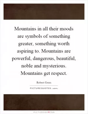 Mountains in all their moods are symbols of something greater, something worth aspiring to. Mountains are powerful, dangerous, beautiful, noble and mysterious. Mountains get respect Picture Quote #1
