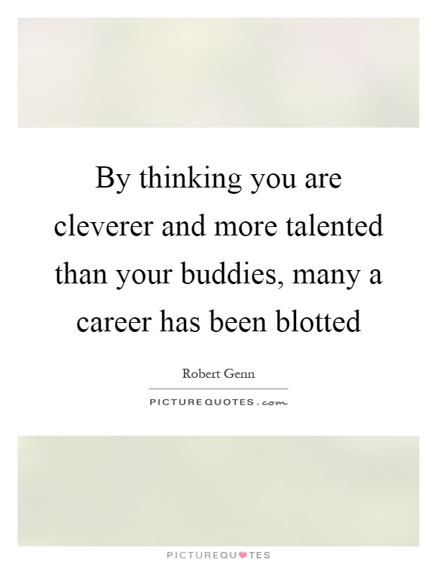 By thinking you are cleverer and more talented than your buddies, many a career has been blotted Picture Quote #1