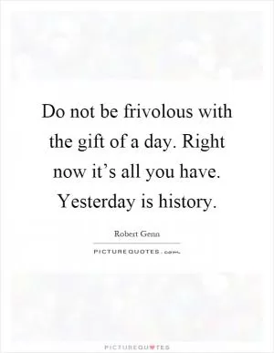 Do not be frivolous with the gift of a day. Right now it’s all you have. Yesterday is history Picture Quote #1