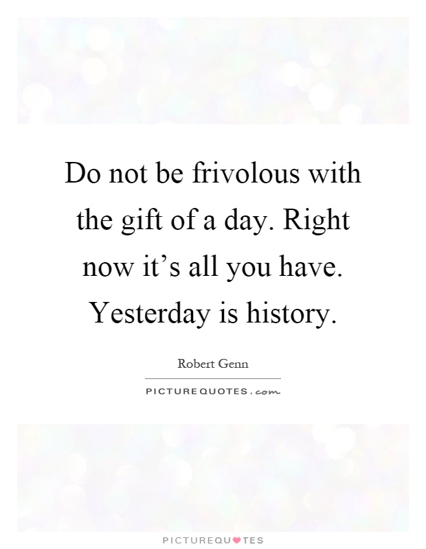 Do not be frivolous with the gift of a day. Right now it's all you have. Yesterday is history Picture Quote #1