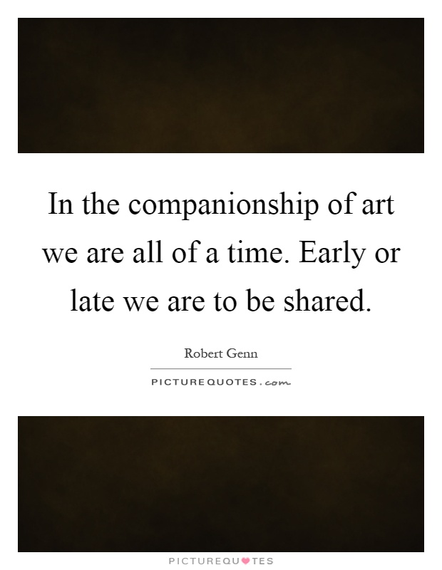 In the companionship of art we are all of a time. Early or late we are to be shared Picture Quote #1