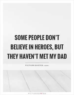 Some people don’t believe in heroes, but they haven’t met my dad Picture Quote #1