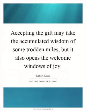 Accepting the gift may take the accumulated wisdom of some trodden miles, but it also opens the welcome windows of joy Picture Quote #1