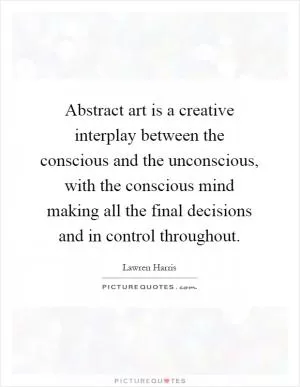 Abstract art is a creative interplay between the conscious and the unconscious, with the conscious mind making all the final decisions and in control throughout Picture Quote #1