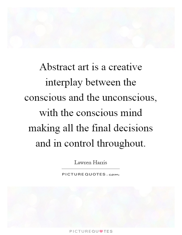 Abstract art is a creative interplay between the conscious and the unconscious, with the conscious mind making all the final decisions and in control throughout Picture Quote #1