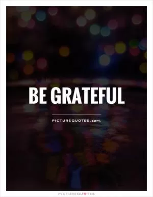 Be grateful Picture Quote #1