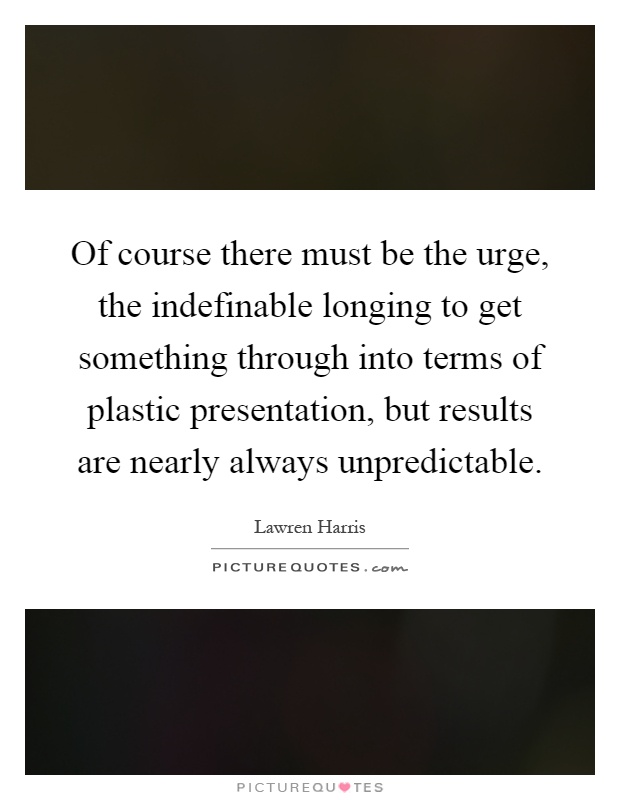 Of course there must be the urge, the indefinable longing to get something through into terms of plastic presentation, but results are nearly always unpredictable Picture Quote #1