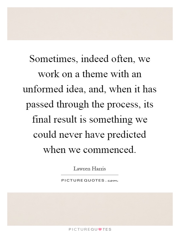 Sometimes, indeed often, we work on a theme with an unformed idea, and, when it has passed through the process, its final result is something we could never have predicted when we commenced Picture Quote #1
