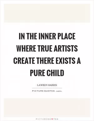 In the inner place where true artists create there exists a pure child Picture Quote #1
