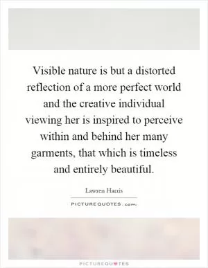 Visible nature is but a distorted reflection of a more perfect world and the creative individual viewing her is inspired to perceive within and behind her many garments, that which is timeless and entirely beautiful Picture Quote #1