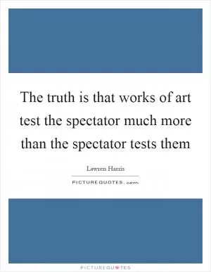 The truth is that works of art test the spectator much more than the spectator tests them Picture Quote #1