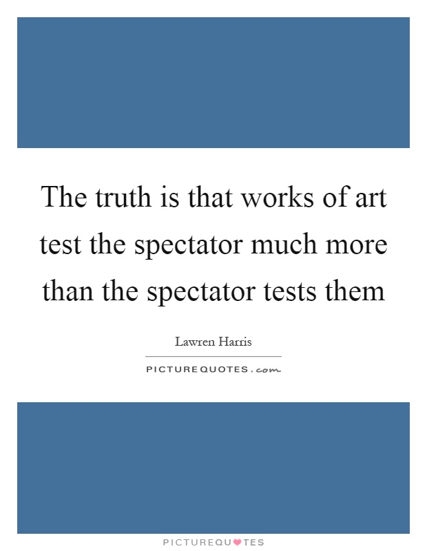 The truth is that works of art test the spectator much more than the spectator tests them Picture Quote #1
