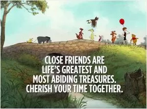 Close friends are life’s greatest and most abiding treasures. Cherish your time together Picture Quote #1