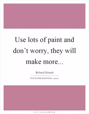 Use lots of paint and don’t worry, they will make more Picture Quote #1