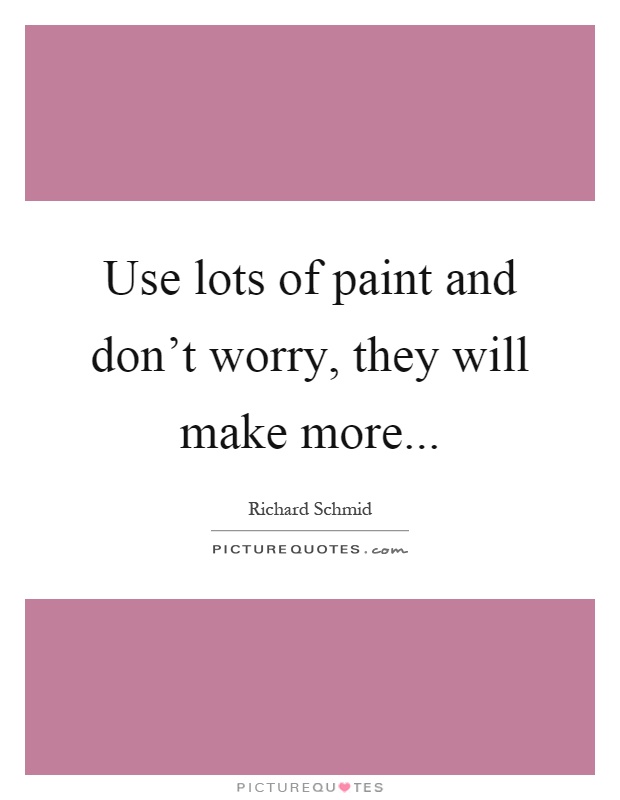Use lots of paint and don't worry, they will make more Picture Quote #1