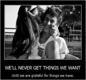 We’ll never get the things we want, until we are grateful for the things we have Picture Quote #1