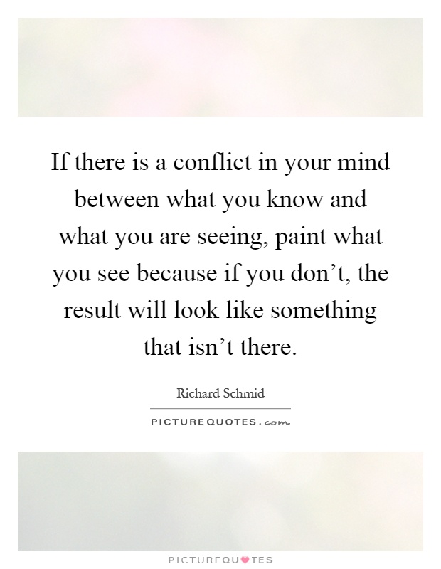 If there is a conflict in your mind between what you know and what you are seeing, paint what you see because if you don't, the result will look like something that isn't there Picture Quote #1