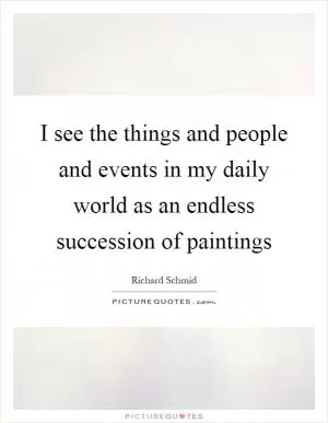 I see the things and people and events in my daily world as an endless succession of paintings Picture Quote #1