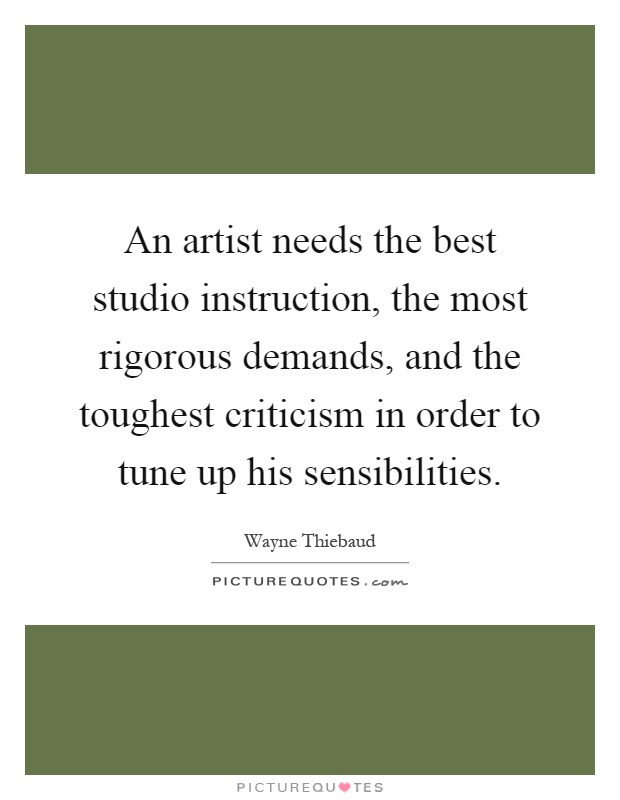 An artist needs the best studio instruction, the most rigorous demands, and the toughest criticism in order to tune up his sensibilities Picture Quote #1