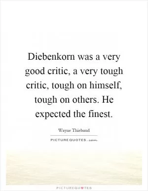 Diebenkorn was a very good critic, a very tough critic, tough on himself, tough on others. He expected the finest Picture Quote #1