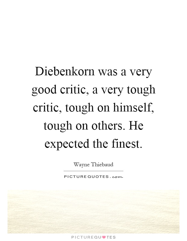 Diebenkorn was a very good critic, a very tough critic, tough on himself, tough on others. He expected the finest Picture Quote #1