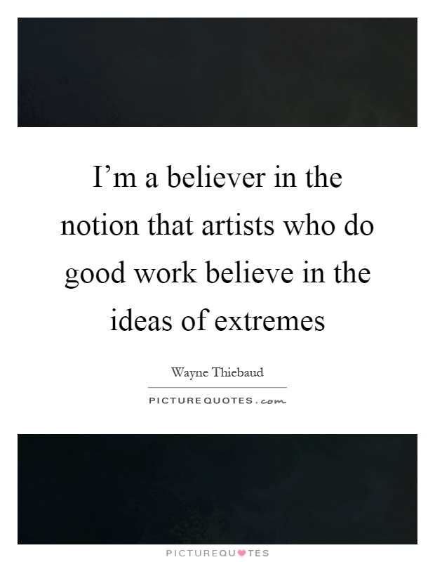 I'm a believer in the notion that artists who do good work believe in the ideas of extremes Picture Quote #1