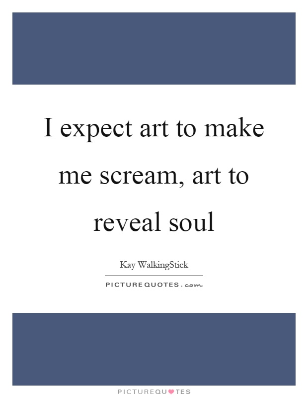 I expect art to make me scream, art to reveal soul Picture Quote #1